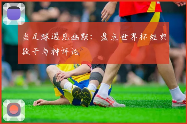 当足球遇见幽默：盘点世界杯经典段子与神评论