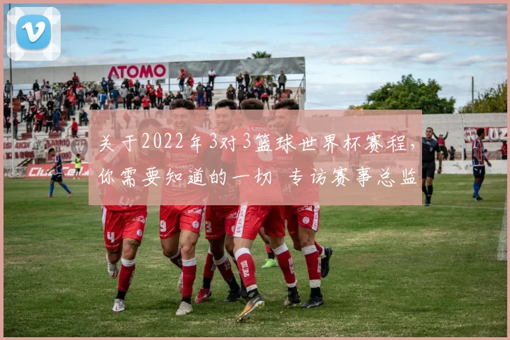 关于2022年3对3篮球世界杯赛程，你需要知道的一切  专访赛事总监
